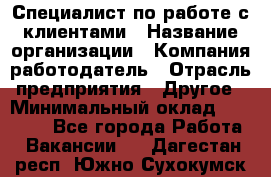 Специалист по работе с клиентами › Название организации ­ Компания-работодатель › Отрасль предприятия ­ Другое › Минимальный оклад ­ 18 000 - Все города Работа » Вакансии   . Дагестан респ.,Южно-Сухокумск г.